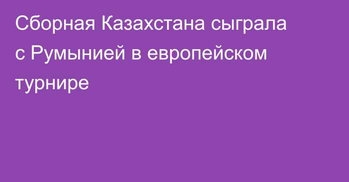 Сборная Казахстана сыграла с Румынией в европейском турнире