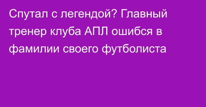 Спутал с легендой? Главный тренер клуба АПЛ ошибся в фамилии своего футболиста