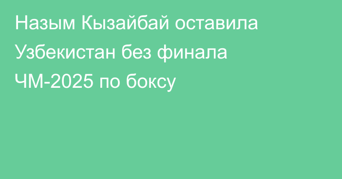 Назым Кызайбай оставила Узбекистан без финала ЧМ-2025 по боксу