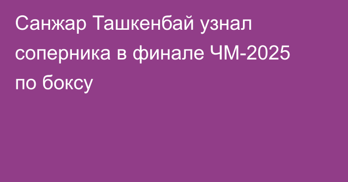 Санжар Ташкенбай узнал соперника в финале ЧМ-2025 по боксу