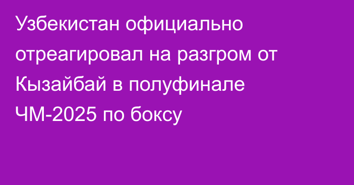 Узбекистан официально отреагировал на разгром от Кызайбай в полуфинале ЧМ-2025 по боксу