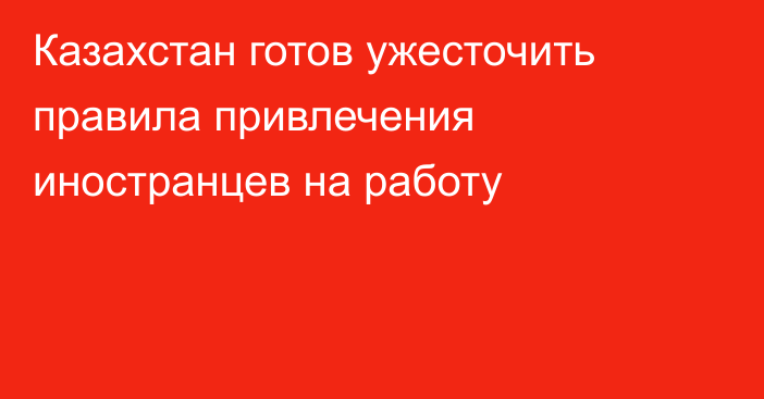 Казахстан готов ужесточить правила привлечения иностранцев на работу