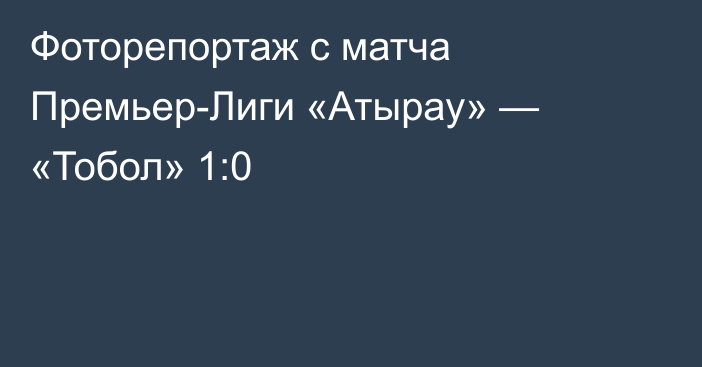 Фоторепортаж с матча Премьер-Лиги «Атырау» — «Тобол» 1:0