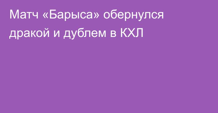 Матч «Барыса» обернулся дракой и дублем в КХЛ