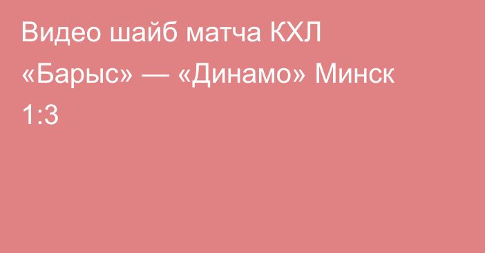 Видео шайб матча КХЛ «Барыс» — «Динамо» Минск 1:3