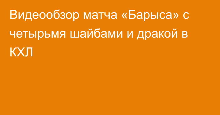 Видеообзор матча «Барыса» с четырьмя шайбами и дракой в КХЛ