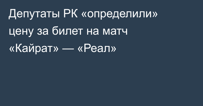 Депутаты РК «определили» цену за билет на матч «Кайрат» — «Реал»