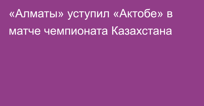 «Алматы» уступил «Актобе» в матче чемпионата Казахстана