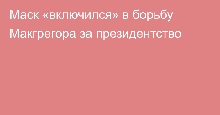 Маск «включился» в борьбу Макгрегора за президентство