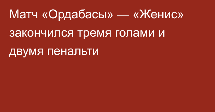 Матч «Ордабасы» — «Женис» закончился тремя голами и двумя пенальти