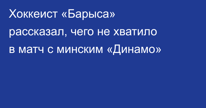 Хоккеист «Барыса» рассказал, чего не хватило в матч с минским «Динамо»