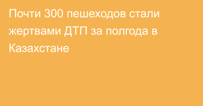 Почти 300 пешеходов стали жертвами ДТП за полгода в Казахстане