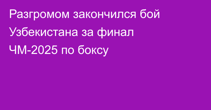 Разгромом закончился бой Узбекистана за финал ЧМ-2025 по боксу