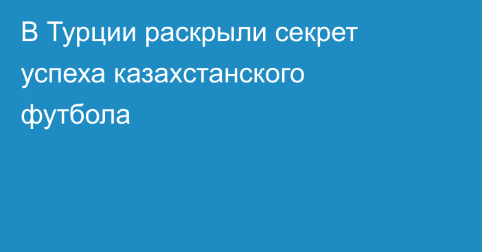 В Турции раскрыли секрет успеха казахстанского футбола