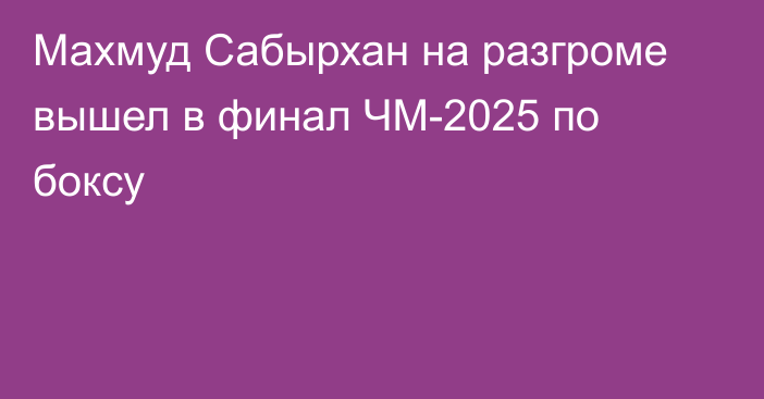 Махмуд Сабырхан на разгроме вышел в финал ЧМ-2025 по боксу