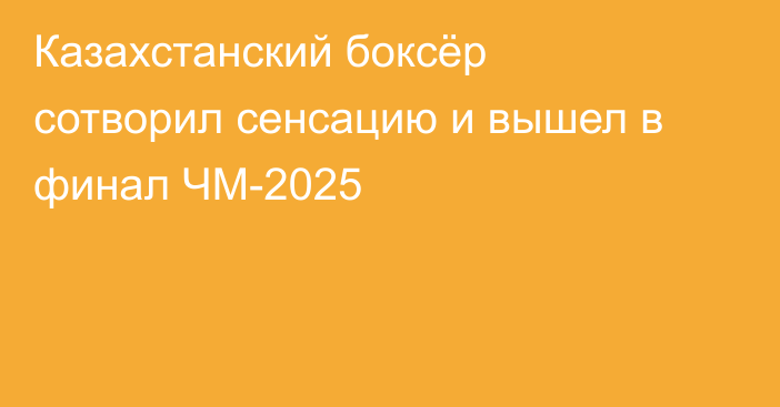 Казахстанский боксёр сотворил сенсацию и вышел в финал ЧМ-2025