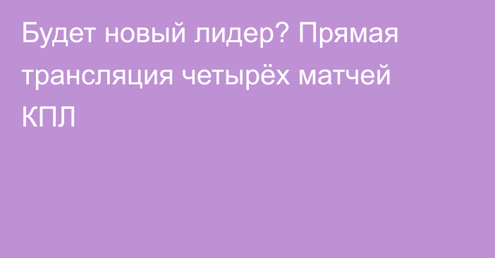 Будет новый лидер? Прямая трансляция четырёх матчей КПЛ