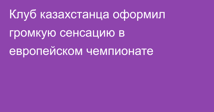 Клуб казахстанца оформил громкую сенсацию в европейском чемпионате