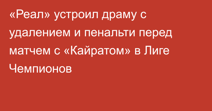 «Реал» устроил драму с удалением и пенальти перед матчем с «Кайратом» в Лиге Чемпионов
