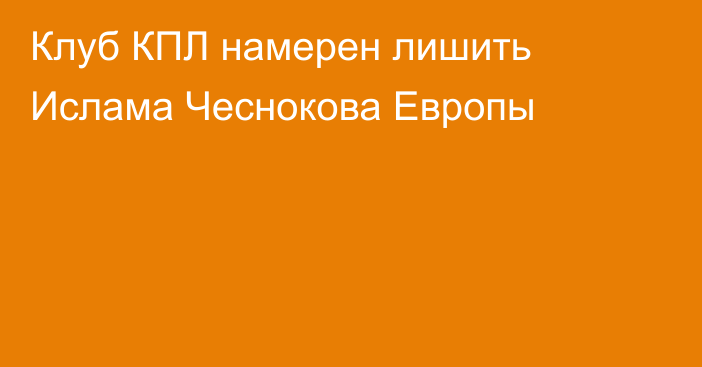 Клуб КПЛ намерен лишить Ислама Чеснокова Европы