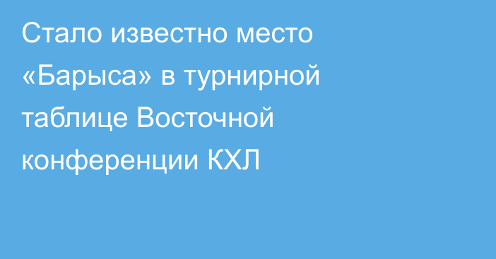 Стало известно место «Барыса» в турнирной таблице Восточной конференции КХЛ