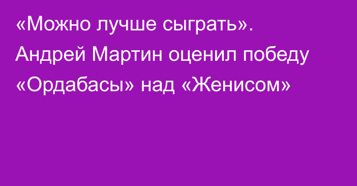 «Можно лучше сыграть». Андрей Мартин оценил победу «Ордабасы» над «Женисом»