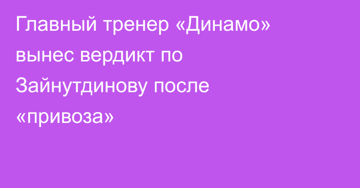 Главный тренер «Динамо» вынес вердикт по Зайнутдинову после «привоза»
