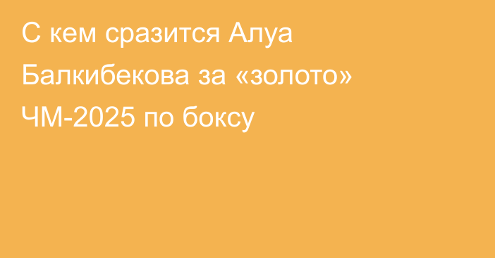 С кем сразится Алуа Балкибекова за «золото» ЧМ-2025 по боксу