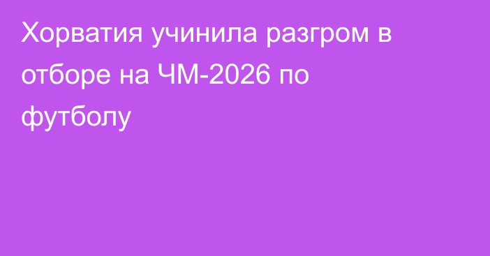 Хорватия учинила разгром в отборе на ЧМ-2026 по футболу