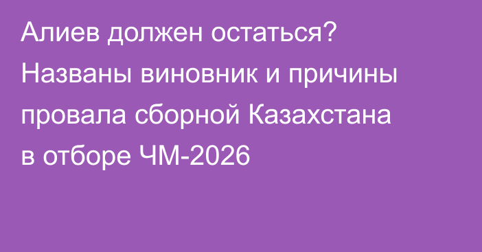 Алиев должен остаться? Названы виновник и причины провала сборной Казахстана в отборе ЧМ-2026