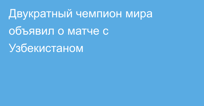 Двукратный чемпион мира объявил о матче с Узбекистаном