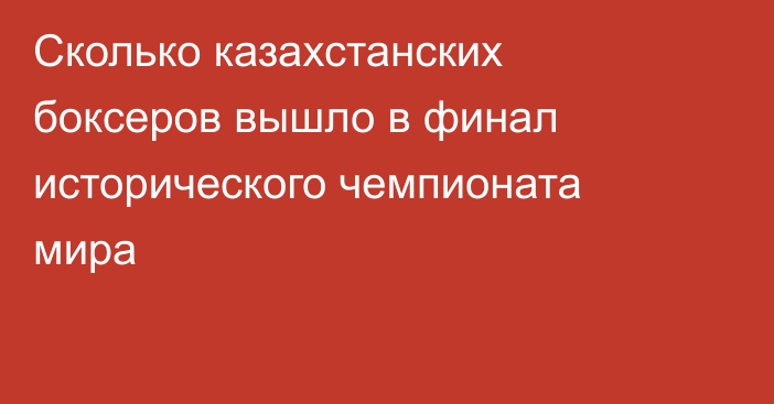 Сколько казахстанских боксеров вышло в финал исторического чемпионата мира