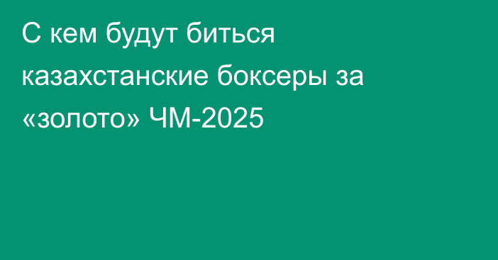 С кем будут биться казахстанские боксеры за «золото» ЧМ-2025