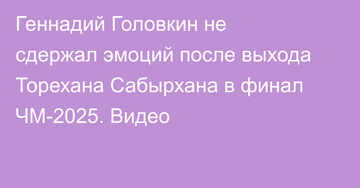Геннадий Головкин не сдержал эмоций после выхода Торехана Сабырхана в финал ЧМ-2025. Видео