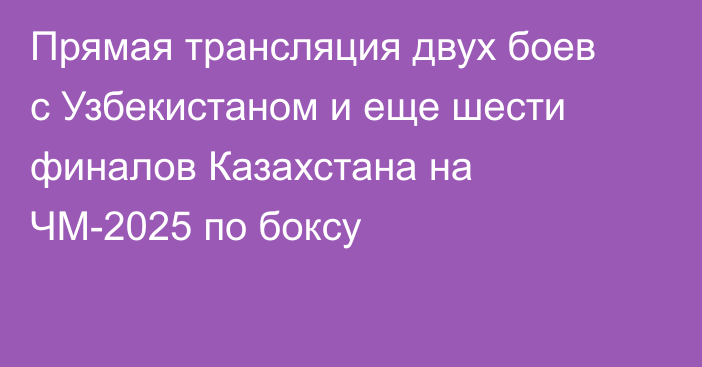 Прямая трансляция двух боев с Узбекистаном и еще шести финалов Казахстана на ЧМ-2025 по боксу