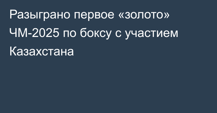 Разыграно первое «золото» ЧМ-2025 по боксу с участием Казахстана