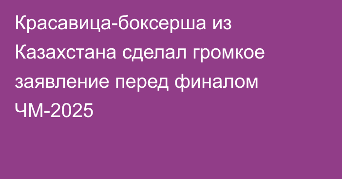 Красавица-боксерша из Казахстана сделал громкое заявление перед финалом ЧМ-2025