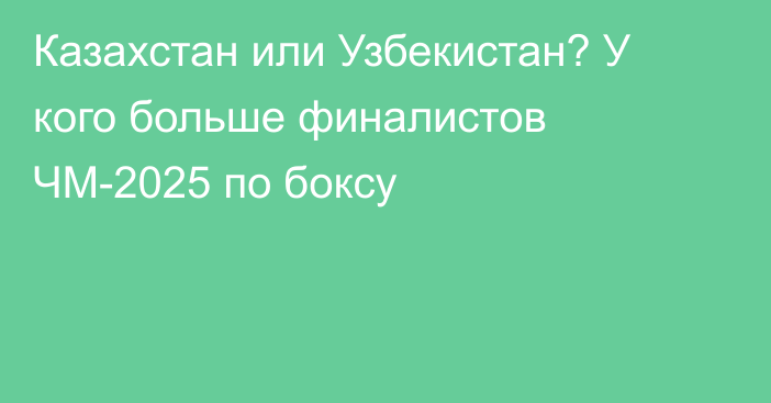 Казахстан или Узбекистан? У кого больше финалистов ЧМ-2025 по боксу