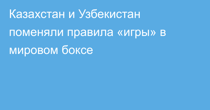 Казахстан и Узбекистан поменяли правила «игры» в мировом боксе
