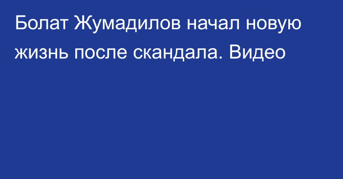 Болат Жумадилов начал новую жизнь после скандала. Видео