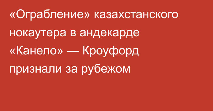 «Ограбление» казахстанского нокаутера в андекарде «Канело» — Кроуфорд признали за рубежом