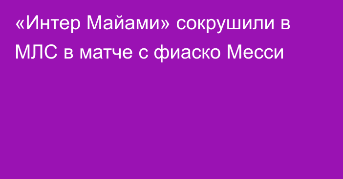 «Интер Майами» сокрушили в МЛС в матче с фиаско Месси