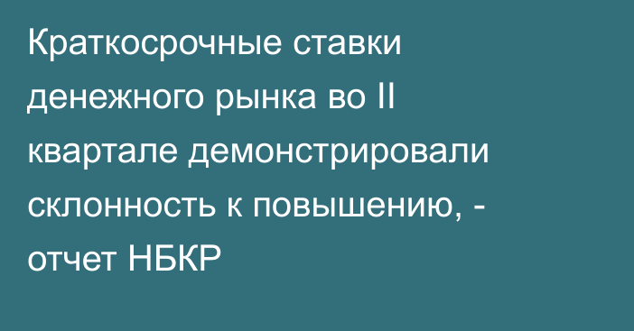 Краткосрочные ставки денежного рынка во II квартале демонстрировали склонность к повышению, - отчет НБКР