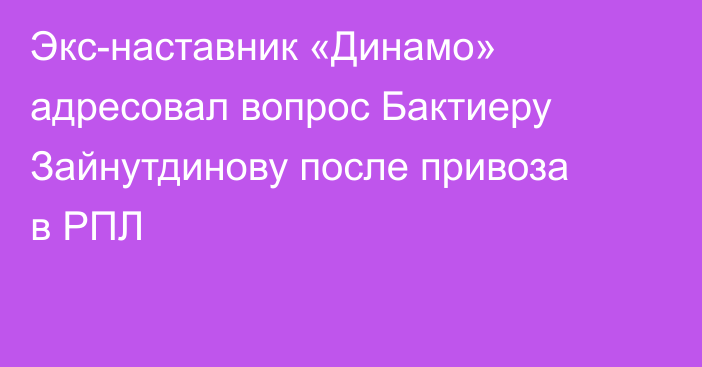 Экс-наставник «Динамо» адресовал вопрос Бактиеру Зайнутдинову после привоза в РПЛ