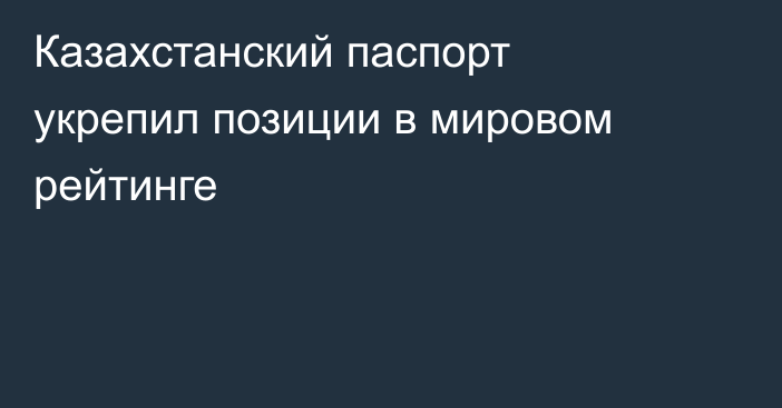 Казахстанский паспорт укрепил позиции в мировом рейтинге