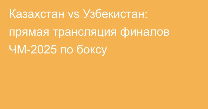 Казахстан vs Узбекистан: прямая трансляция финалов ЧМ-2025 по боксу