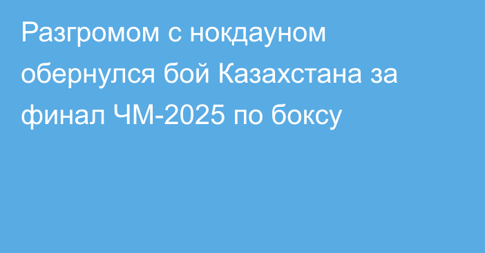 Разгромом с нокдауном обернулся бой Казахстана за финал ЧМ-2025 по боксу