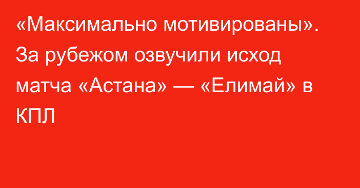 «Максимально мотивированы». За рубежом озвучили исход матча «Астана» — «Елимай» в КПЛ