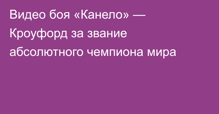 Видео боя «Канело» — Кроуфорд за звание абсолютного чемпиона мира