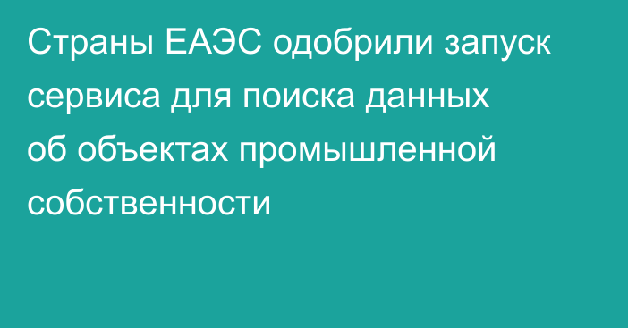 Страны ЕАЭС одобрили запуск сервиса для поиска данных об объектах промышленной собственности